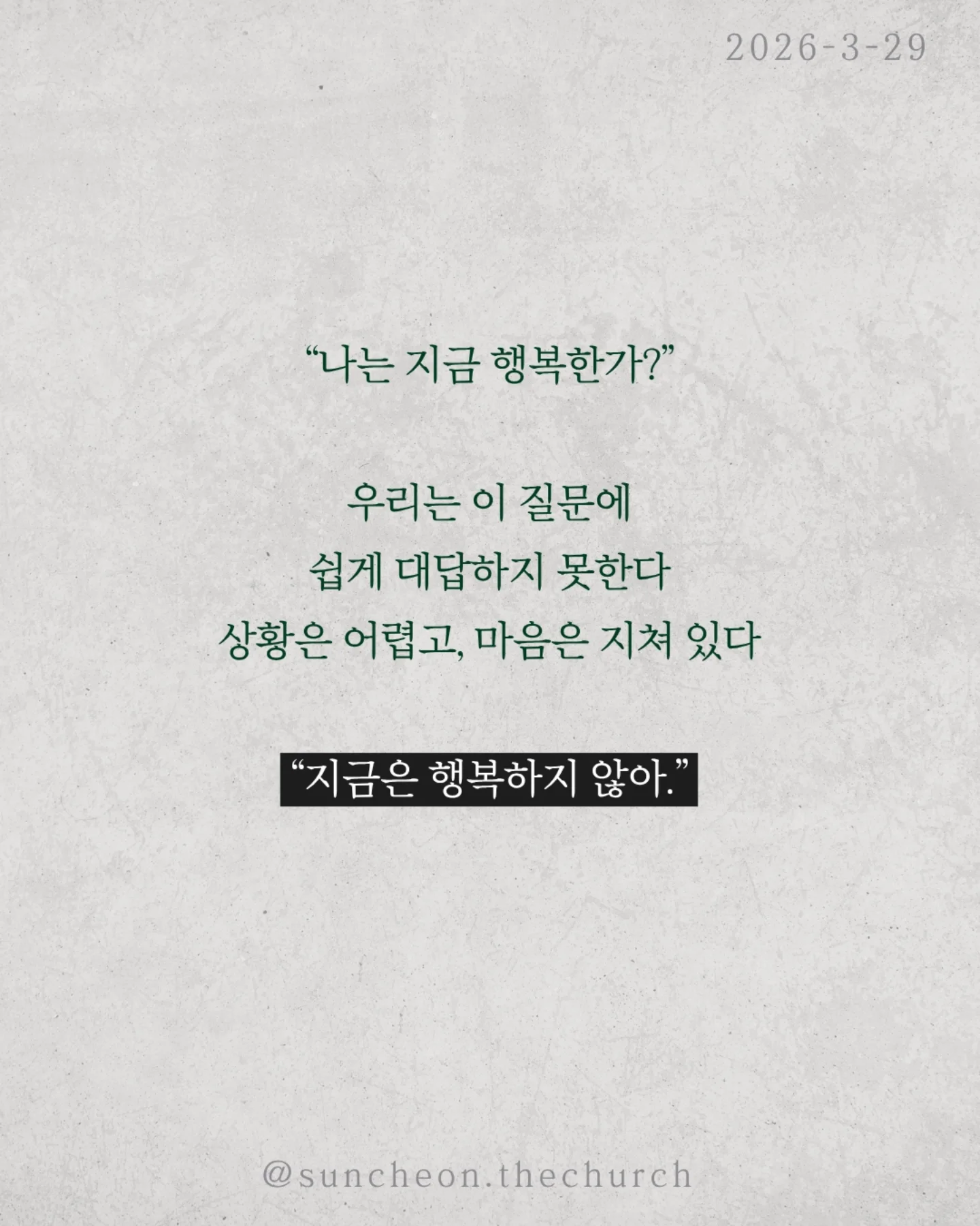 ⠀⠀⠀⠀⠀⠀⠀⠀⠀⠀⠀⠀⠀⠀⠀⠀
2026-3-29 순천더교회 주일예배
행복하십니까 (스바냐 3:14-17)

우리는 이 질문에 쉽게 대답하지 못한다.
상황은 어렵고, 마음은 지쳐 있다.
“지금은 행복하지 않아.”

하지만 성경은 말한다.
행복의 시작은 상황이 아니라 하나님이시라고.

우리가 불행한 이유는 행복을 잃어서가 아니라,
행복의 근원을 놓쳤기 때문이다.
하나님을 떠난 순간
✔ 나 중심의 행복을 쫓고,
✔ 오래가지 않는 가짜 행복을 붙든다.
그래서 더 채우려 할수록 더 공허해진다.

하나님은 그런 우리를 그대로 두지 않으셨다.
예수님이 우리의 삶 속으로 오셨다.
그리고 말씀하신다.
“내게로 와서 마시라.”

진짜 행복은 관계에서 시작된다.
하나님이 나의 기쁨이 될 때 삶이 다시 살아난다.
행복은 만드는 것이 아니라 회복되는 것이다.
예수님이 나의 주님이 될 때 우리는 다시 고백한다.
“나는 행복한 사람입니다.”

그리고 그 삶이 세상을 향한 증거가 된다.

일시 | 주일 AM9:45
장소 | 전남 순천시 연향중앙상가길 24, 산돌빌딩 7층

#라이트하우스무브먼트 
#순천더교회