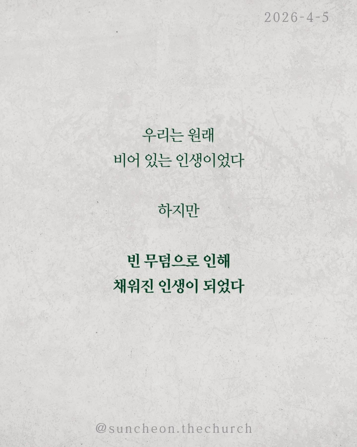 ⠀⠀⠀⠀⠀⠀⠀⠀⠀⠀⠀⠀⠀⠀⠀⠀
2026-4-5 순천더교회 주일예배
빈 무덤이 채운 인생 (고린도전서 15:16-17)

세상에서 가장 강한 힘은 무엇일까?
권력도 아니고, 돈도 아니다.
죽음이다.
모든 사람은 결국 그 앞에 멈춘다.
그래서 우리의 삶은 어딘가 비어 있다.
그런데 단 하나, 비어 있는 무덤이 있다.
예수님의 무덤이다.
왜 비어 있을까.
죽음을 이기고 다시 살아나셨기 때문이다.
그 날 이후, 죽음은 끝이 아니라
패배한 존재가 되었다.
놀라운 사실은 그 빈 무덤이 사람을 채운다는 것.
두려움에 숨어 있던 제자들이 담대하게 바뀌고
공허하게 살던 인생이 의미로 채워진다.
살아계신 예수님이 내 삶을 채우시기 때문이다.
우리는 원래 비어 있는 인생이었다.
하지만 빈 무덤으로 인해 채워진 인생이 되었다.
예수님이 살아계시기에
✔ 오늘을 이길 힘이 있고
✔ 내일을 향한 소망이 있다
오늘, 다시 붙들자.
“주님이 내 삶의 주인 되십니다.”

#라이트하우스무브먼트
#순천더교회