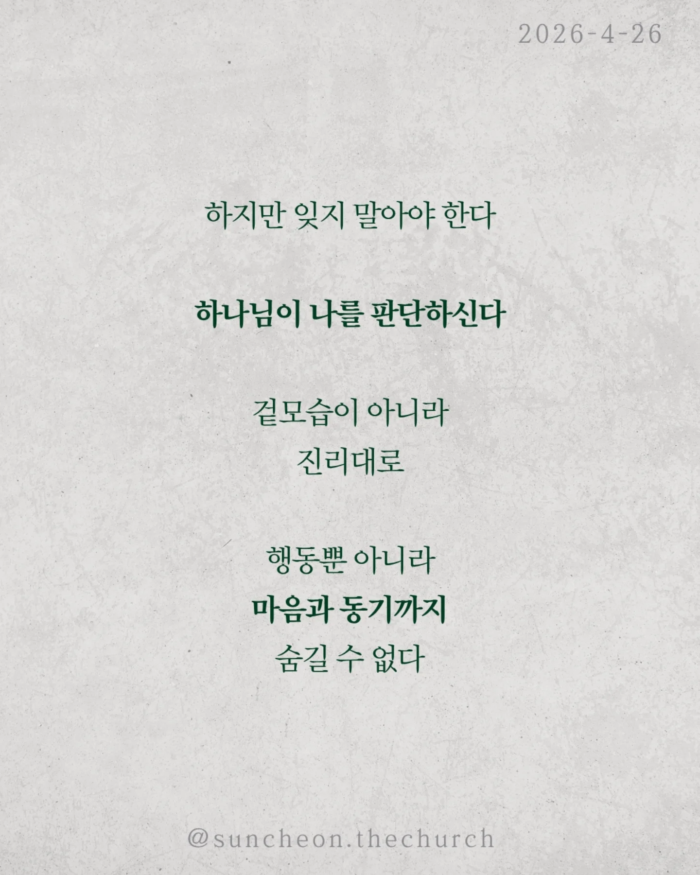 ⠀⠀⠀⠀⠀⠀⠀⠀⠀⠀⠀⠀⠀⠀⠀⠀
2026-4-26 순천더교회 주일예배
의인의식 (로마서 2:1-16)

우리는 쉽게 판단한다.
저 사람은 틀렸고 나는 맞다고

하지만 분별은 하나님이 기준이고,
판단은 내가 기준이다.

문제는 내가 기준이 되는 순간이다.

의인의식은 이렇게 말한다.
“나는 저 사람보다 낫다.”

그래서
✔ 남의 허물에는 민감하고
✔ 내 죄에는 둔감해진다.
결국 하나님도 필요 없어진다.
나는 이미 괜찮은 사람이니까

하지만 잊지 말아야 한다.
하나님이 나를 판단하신다.
그 판단은 겉모습이 아니라, 진리대로
행동뿐 아니라 마음과 동기까지 숨길 수 없다.

의인의식을 이기는 방법은 단 하나
하나님 앞에서 사는 것(Coram Deo)

사람 앞이 아니라 하나님 앞에서
말하고, 선택하고, 살아가는 것

그때 우리는 진짜 변화된다.

#라이트하우스무브먼트
#순천더교회
