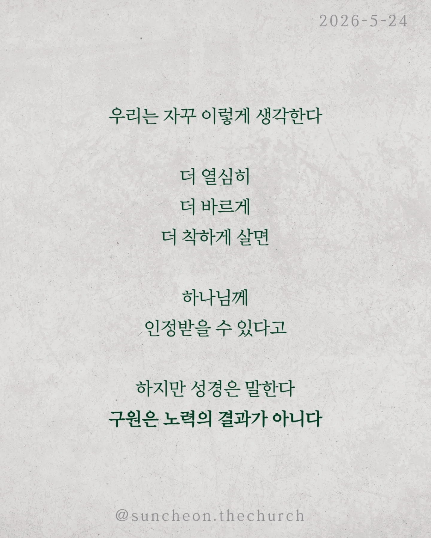 ⠀⠀⠀⠀⠀⠀⠀⠀⠀⠀⠀⠀⠀⠀⠀⠀
2026-5-24 순천더교회 주일예배
행위가 아닌 믿음으로 (로마서4:1-25)

우리는 자꾸 이렇게 생각한다
더 열심히 더 바르게 더 착하게 살면
하나님께 인정받을 수 있다고

하지만 성경은 말한다
구원은 노력의 결과가 아니다

아브라함도 행위로 의로워진 것이 아니었다

할례 때문도 아니고
율법 때문도 아니었다

믿었기에 의롭다 하심을 받았다

구원의 시작은 내가 한 일이 아니라
하나님이 하신 일이다

문제는 우리가 자꾸 ‘내 손’을 믿는다는 것

조금 더 애쓰면 조금 더 쌓으면
괜찮아질 거라고

하지만 우물 파는 손으로는
생수를 만들 수 없다

하나님은 이미 십자가로 길을 여셨다

세상엔 두 가지 믿음이 있다
내 손을 믿는 삶
or
하나님의 손을 붙드는 삶

구원은 내가 이루는 것이 아니라
받아들이는 것이다

오늘 다시 선택하자
“주님, 내 힘이 아니라 주의 은혜를 믿습니다”

#라이트하우스무브먼트
#순천더교회