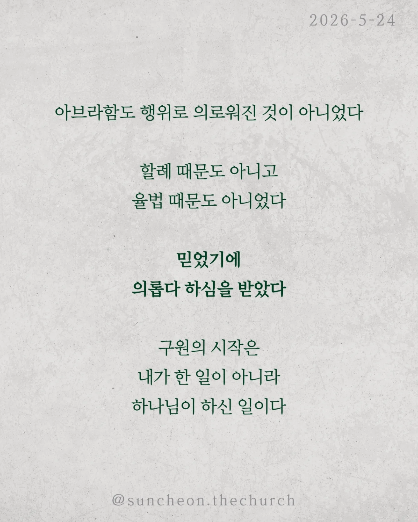 ⠀⠀⠀⠀⠀⠀⠀⠀⠀⠀⠀⠀⠀⠀⠀⠀
2026-5-24 순천더교회 주일예배
행위가 아닌 믿음으로 (로마서4:1-25)

우리는 자꾸 이렇게 생각한다
더 열심히 더 바르게 더 착하게 살면
하나님께 인정받을 수 있다고

하지만 성경은 말한다
구원은 노력의 결과가 아니다

아브라함도 행위로 의로워진 것이 아니었다

할례 때문도 아니고
율법 때문도 아니었다

믿었기에 의롭다 하심을 받았다

구원의 시작은 내가 한 일이 아니라
하나님이 하신 일이다

문제는 우리가 자꾸 ‘내 손’을 믿는다는 것

조금 더 애쓰면 조금 더 쌓으면
괜찮아질 거라고

하지만 우물 파는 손으로는
생수를 만들 수 없다

하나님은 이미 십자가로 길을 여셨다

세상엔 두 가지 믿음이 있다
내 손을 믿는 삶
or
하나님의 손을 붙드는 삶

구원은 내가 이루는 것이 아니라
받아들이는 것이다

오늘 다시 선택하자
“주님, 내 힘이 아니라 주의 은혜를 믿습니다”

#라이트하우스무브먼트
#순천더교회