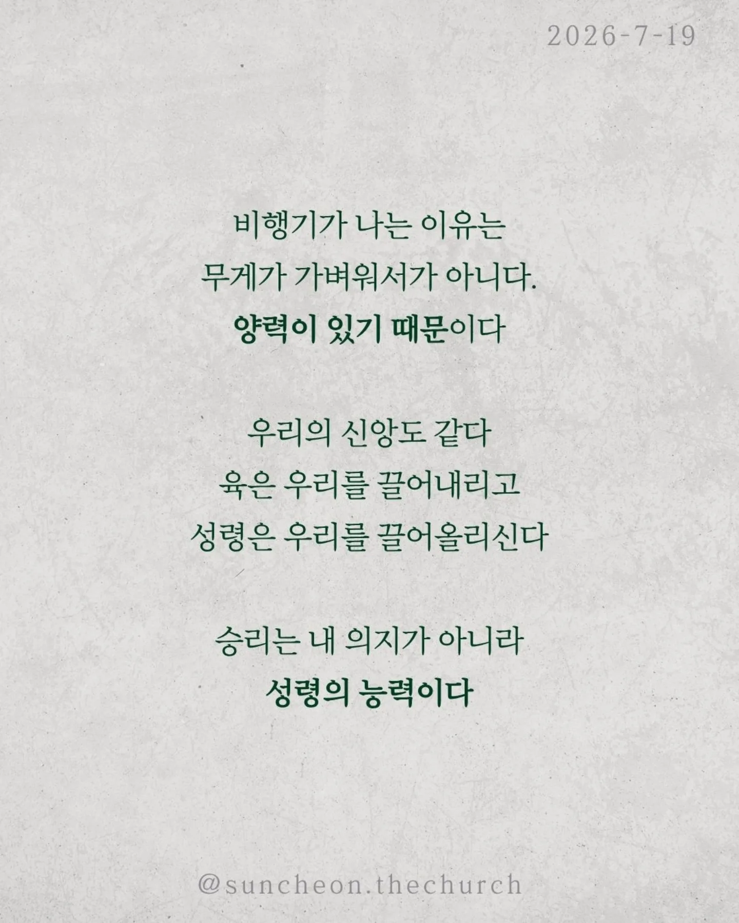 ⠀⠀⠀⠀⠀⠀⠀⠀⠀⠀⠀⠀⠀⠀⠀⠀
2026-7-19 순천더교회 주일예배
비상(飛上) (로마서 8:1-17)

우리를 붙잡는 것은 환경이 아니다.
능력 부족도 아니다.
죄의 중력이다.
혼자 힘으로는 아무리 날개를 퍼덕여도 날아오를 수 없다.
하지만 중력보다 강한 힘이 있다.

비행기가 나는 이유는 무게가 가벼워서가 아니다.
양력이 있기 때문이다.
우리의 신앙도 같다.
육은 우리를 끌어내리고
성령은 우리를 끌어올리신다.
승리는 내 의지가 아니라 성령의 능력이다.

성령님은 오늘도 우리 안에서 세 가지를 이루신다.
✔ 하나님을 기쁘시게 하는 생각
✔ 하나님의 자녀라는 확신
✔ 영원한 생명을 바라보는 소망
그래서 우리는 패배자가 아니라 하나님의 자녀로 살아간다.

우리가 하늘을 나는 비결은 비행기 안에 머무는 것이다.
영적으로도 마찬가지다.
예수님 안에 거할 때 성령의 양력을 경험한다.
정죄가 아니라 자유를,
두려움이 아니라 담대함을 누리게 된다.

예수님 안에 머물라.
그러면 당신의 인생도 비상하게 된다.

#라이트하우스무브먼트
#라이트하우스순천
#순천더교회
#순천교회