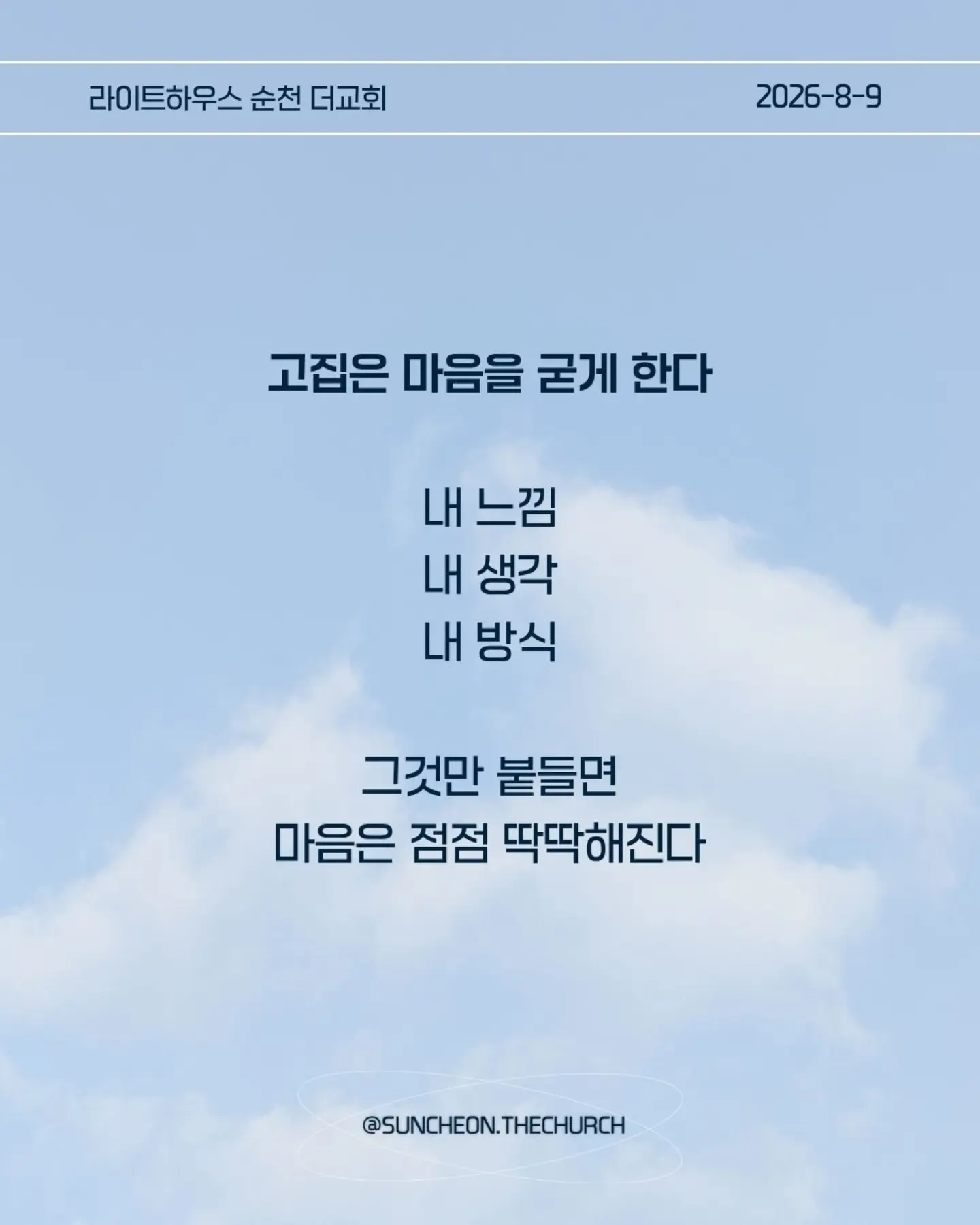 ⠀⠀⠀⠀⠀⠀⠀⠀⠀⠀⠀⠀⠀⠀⠀⠀
2026-8-9 순천더교회 주일예배
마음이 굳어지지 않도록 (왕하 16:1-4, 19-20)

내 생각대로 내 방식대로 살다 보면
어느 순간 하나님의 음성이 들리지 않는다.

고집은 마음을 굳게 한다.
내 느낌, 내 생각, 내 방식
그것만 붙들면 마음은 점점 딱딱해진다.

아하스는 하나님의 말씀보다 자신의 방법을 선택했다.
위기가 찾아왔을 때도 하나님을 찾기보다 자기 방식으로 해결했다.
결국 자신과 나라를 황폐하게 만들었다.

마음이 굳어지지 않으려면 두 가지를 가꾸자.
열린 귀, 하나님의 말씀을 듣고
부드러운 마음, 이해되지 않아도 순종하는 마음.

마음은 가만히 두면 굳어진다.
그래서 매일 마음을 가꾸어야 한다.
하나님의 말씀에 귀를 열고 작은 순종을 시작하자.

열린 귀, 부드러운 마음.
그 마음이 나와 주변을 살린다.

#라이트하우스무브먼트
#라이트하우스순천
#순천더교회
#순천교회