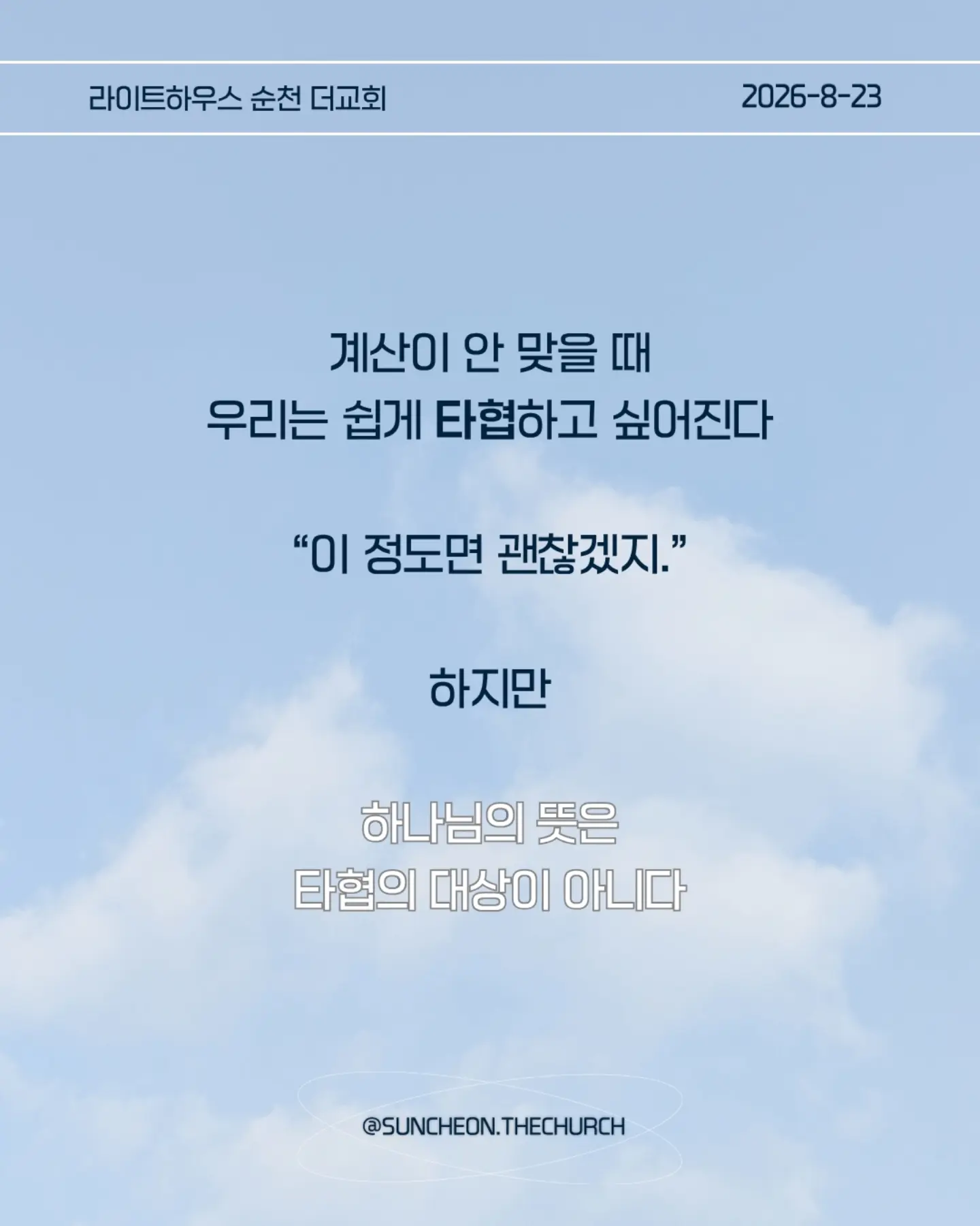 ⠀⠀⠀⠀⠀⠀⠀⠀⠀⠀⠀⠀⠀⠀⠀⠀
2026-8-23 순천더교회 주일예배
계산이 안 맞을 때 (에스라 4장)

• 지금 내 삶에서 내가 예상했던 것과 다르게 진행되고 있는 일은 무엇인가?

• 일이 잘 풀리지 않을 때 나는 하나님을 의심하는가, 아니면 하나님의 뜻을 신뢰하는가?

• 내가 편해지기 위해 믿음의 원칙과 타협하고 있는 부분은 없는가?

• 결과를 빨리 얻기 위해 하나님의 방법이 아닌 나의 방법을 선택하고 있지는 않은가?

• 지금 내가 포기하고 싶은 믿음의 영역은 무엇인가?

• 하나님께서 다시 시작하게 하실 때까지 내가 믿음으로 기다려야 할 것은 무엇인가?

• 이번 주에 타협하지 않고, 포기하지 않고 믿음으로 실천할 한 가지는 무엇인가?

#라이트하우스무브먼트
#라이트하우스순천
#순천더교회
#순천교회